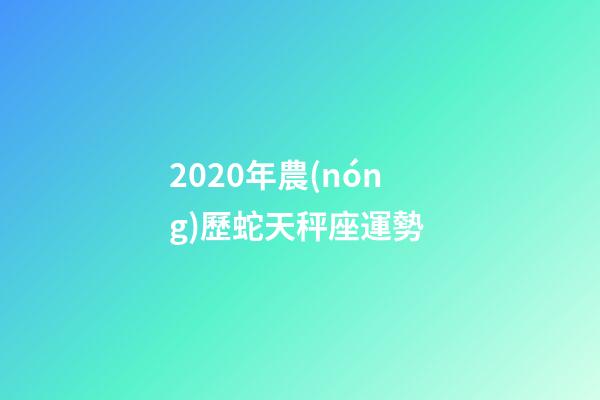 2020年農(nóng)歷蛇天秤座運勢 (2020年農(nóng)歷蛇天秤座運勢怎么樣)